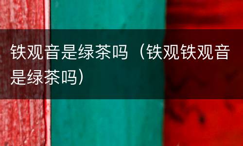 铁观音是绿茶吗（铁观铁观音是绿茶吗）