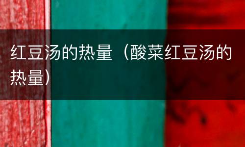 红豆汤的热量（酸菜红豆汤的热量）