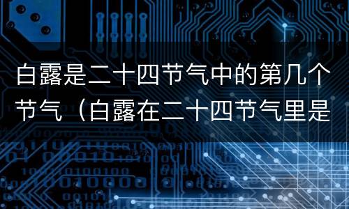 白露是二十四节气中的第几个节气（白露在二十四节气里是第几个?）