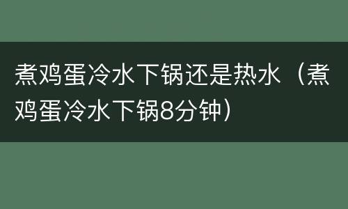 煮鸡蛋冷水下锅还是热水（煮鸡蛋冷水下锅8分钟）
