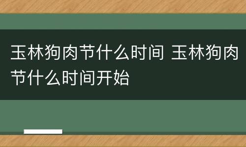 玉林狗肉节什么时间 玉林狗肉节什么时间开始