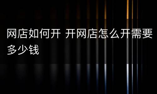 网店如何开 开网店怎么开需要多少钱
