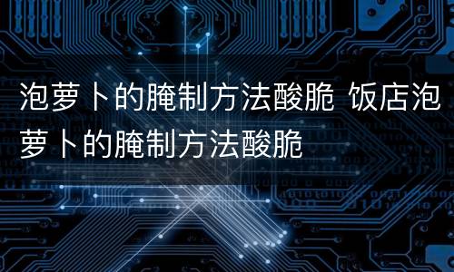 泡萝卜的腌制方法酸脆 饭店泡萝卜的腌制方法酸脆