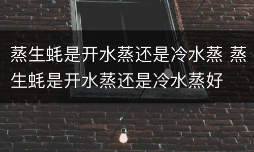 蒸生蚝是开水蒸还是冷水蒸 蒸生蚝是开水蒸还是冷水蒸好