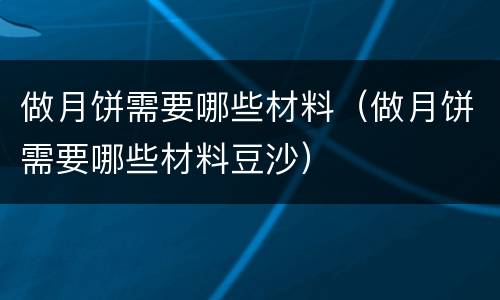 做月饼需要哪些材料（做月饼需要哪些材料豆沙）
