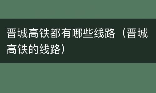 晋城高铁都有哪些线路（晋城高铁的线路）
