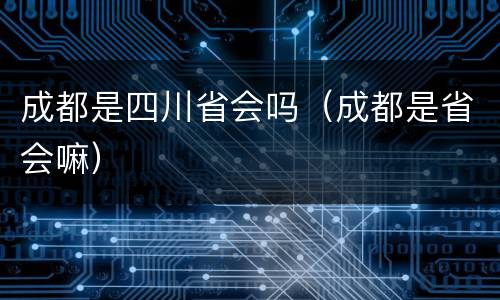 成都是四川省会吗（成都是省会嘛）