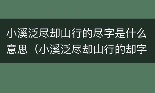 小溪泛尽却山行的尽字是什么意思（小溪泛尽却山行的却字的意思是什么）