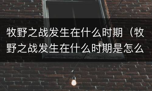 牧野之战发生在什么时期（牧野之战发生在什么时期是怎么得到的）