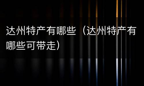 达州特产有哪些（达州特产有哪些可带走）
