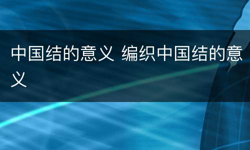 中国结的意义 编织中国结的意义