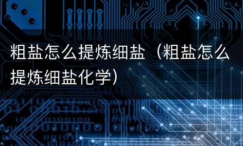 粗盐怎么提炼细盐（粗盐怎么提炼细盐化学）