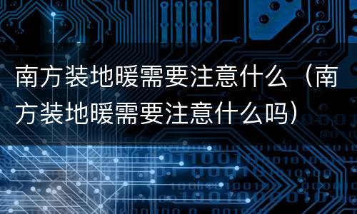 南方装地暖需要注意什么（南方装地暖需要注意什么吗）