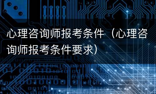 心理咨询师报考条件（心理咨询师报考条件要求）