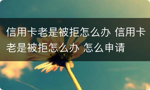 信用卡老是被拒怎么办 信用卡老是被拒怎么办 怎么申请