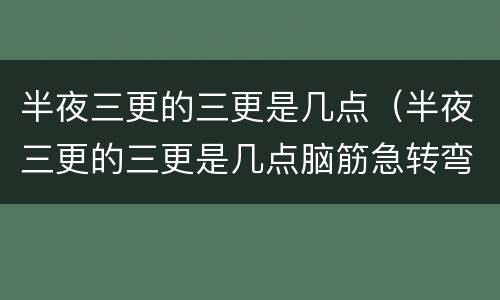 半夜三更的三更是几点（半夜三更的三更是几点脑筋急转弯）