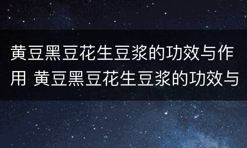 黄豆黑豆花生豆浆的功效与作用 黄豆黑豆花生豆浆的功效与作用是什么