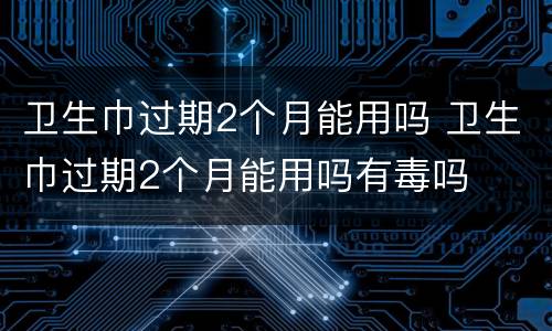 卫生巾过期2个月能用吗 卫生巾过期2个月能用吗有毒吗