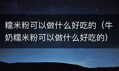 糯米粉可以做什么好吃的（牛奶糯米粉可以做什么好吃的）