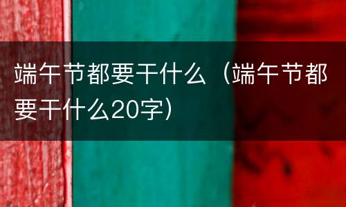 端午节都要干什么（端午节都要干什么20字）