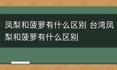 凤梨和菠萝有什么区别 台湾凤梨和菠萝有什么区别