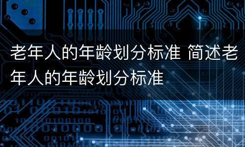 老年人的年龄划分标准 简述老年人的年龄划分标准