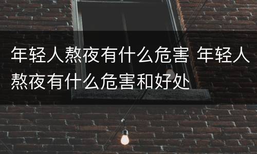 年轻人熬夜有什么危害 年轻人熬夜有什么危害和好处