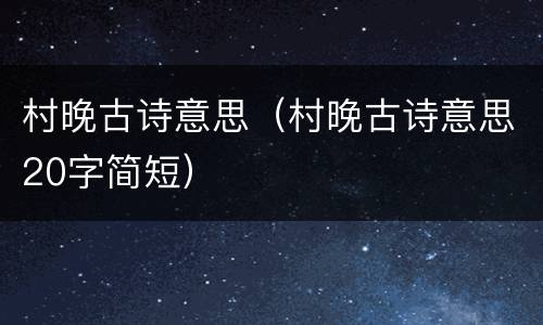 村晚古诗意思（村晚古诗意思20字简短）
