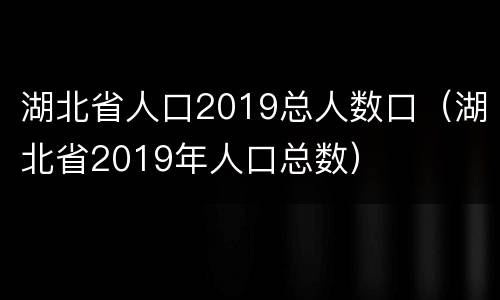 湖北省人口2019总人数口（湖北省2019年人口总数）