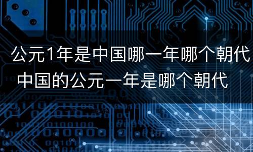 公元1年是中国哪一年哪个朝代 中国的公元一年是哪个朝代