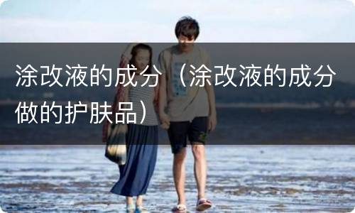 涂改液的成分（涂改液的成分做的护肤品）