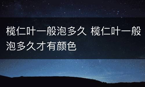 榄仁叶一般泡多久 榄仁叶一般泡多久才有颜色