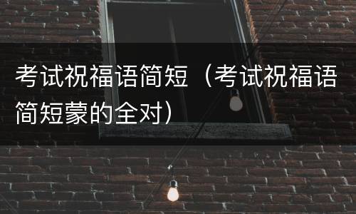 考试祝福语简短（考试祝福语简短蒙的全对）