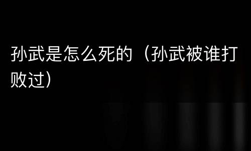 孙武是怎么死的（孙武被谁打败过）