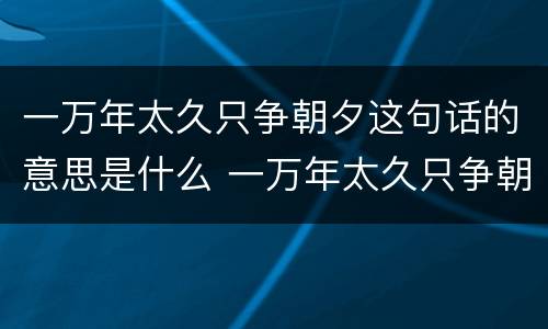 一万年太久只争朝夕这句话的意思是什么 一万年太久只争朝夕这句话的意思