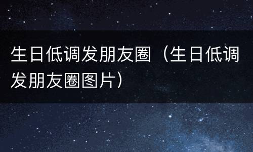 生日低调发朋友圈（生日低调发朋友圈图片）