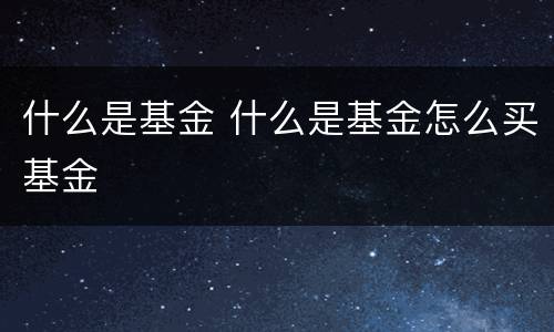什么是基金 什么是基金怎么买基金