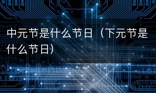 中元节是什么节日（下元节是什么节日）