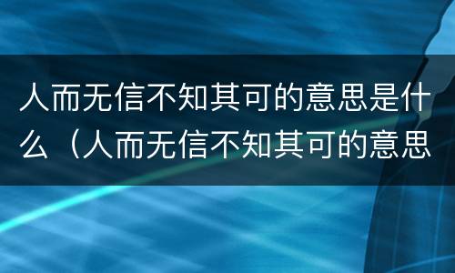 人而无信不知其可的意思是什么（人而无信不知其可的意思是什么并谈谈你对这句话的体会）