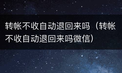转帐不收自动退回来吗（转帐不收自动退回来吗微信）