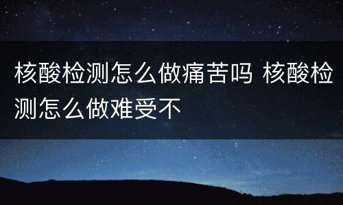 核酸检测怎么做痛苦吗 核酸检测怎么做难受不