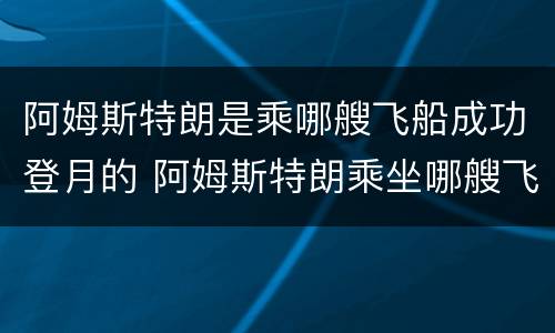 阿姆斯特朗是乘哪艘飞船成功登月的 阿姆斯特朗乘坐哪艘飞船成功登月