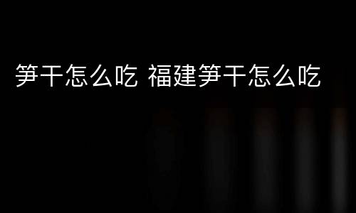 笋干怎么吃 福建笋干怎么吃