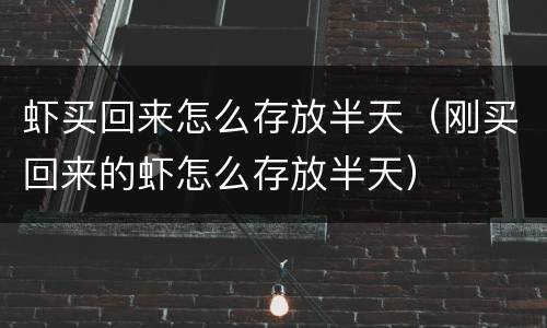虾买回来怎么存放半天（刚买回来的虾怎么存放半天）