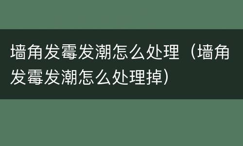 墙角发霉发潮怎么处理（墙角发霉发潮怎么处理掉）