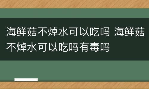 海鲜菇不焯水可以吃吗 海鲜菇不焯水可以吃吗有毒吗