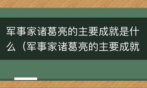 军事家诸葛亮的主要成就是什么（军事家诸葛亮的主要成就是什么呢）