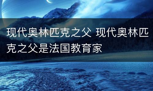 现代奥林匹克之父 现代奥林匹克之父是法国教育家