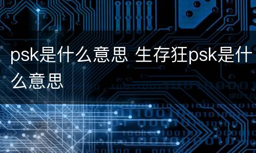psk是什么意思 生存狂psk是什么意思