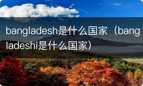 bangladesh是什么国家（bangladeshi是什么国家）